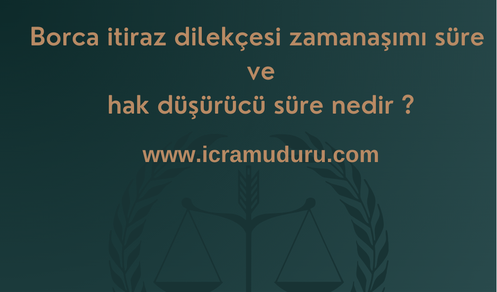 Borca itiraz dilekçesi zamanaşımı süre ve hak düşürücü süre nedir ?