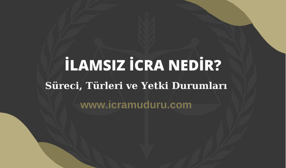 İlamsız İcra Nedir? Süreci, Türleri ve Yetki Durumları